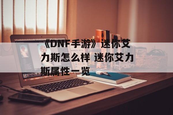 《DNF手游》迷你艾力斯怎么样 迷你艾力斯属性一览