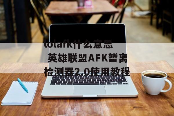 lolafk什么意思 英雄联盟AFK暂离检测器2.0使用教程