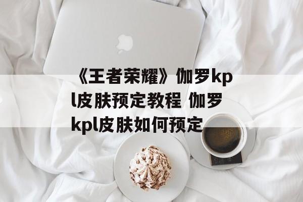 《王者荣耀》伽罗kpl皮肤预定教程 伽罗kpl皮肤如何预定