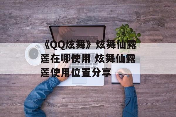 《QQ炫舞》炫舞仙露莲在哪使用 炫舞仙露莲使用位置分享