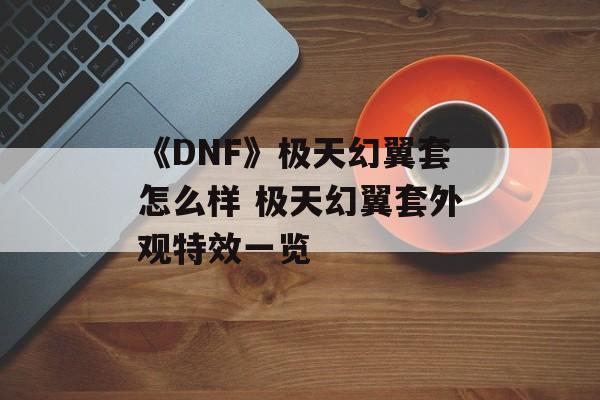 《DNF》极天幻翼套怎么样 极天幻翼套外观特效一览