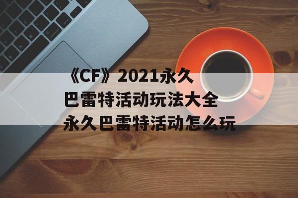 《CF》2021永久巴雷特活动玩法大全 永久巴雷特活动怎么玩