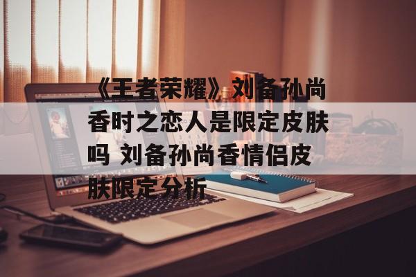 《王者荣耀》刘备孙尚香时之恋人是限定皮肤吗 刘备孙尚香情侣皮肤限定分析