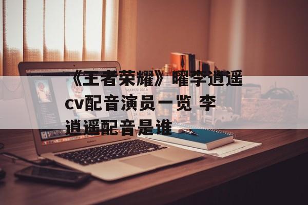 《王者荣耀》曜李逍遥cv配音演员一览 李逍遥配音是谁