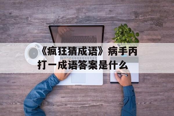 《疯狂猜成语》病手丙打一成语答案是什么