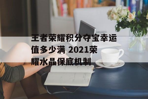 王者荣耀积分夺宝幸运值多少满 2021荣耀水晶保底机制