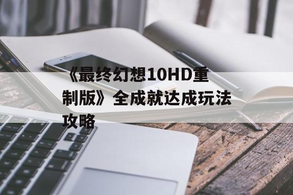 《最终幻想10HD重制版》全成就达成玩法攻略