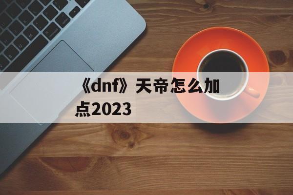 《dnf》天帝怎么加点2023