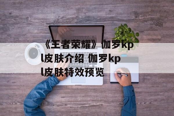 《王者荣耀》伽罗kpl皮肤介绍 伽罗kpl皮肤特效预览