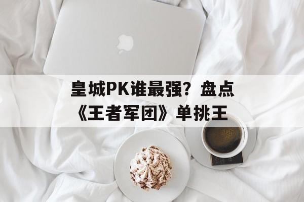 皇城PK谁最强？盘点《王者军团》单挑王