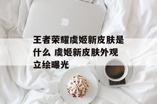 王者荣耀虞姬新皮肤是什么 虞姬新皮肤外观立绘曝光