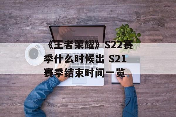 《王者荣耀》S22赛季什么时候出 S21赛季结束时间一览