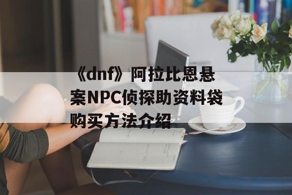 《dnf》阿拉比恩悬案NPC侦探助资料袋购买方法介绍