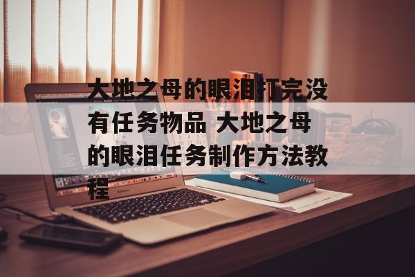 大地之母的眼泪打完没有任务物品 大地之母的眼泪任务制作方法教程