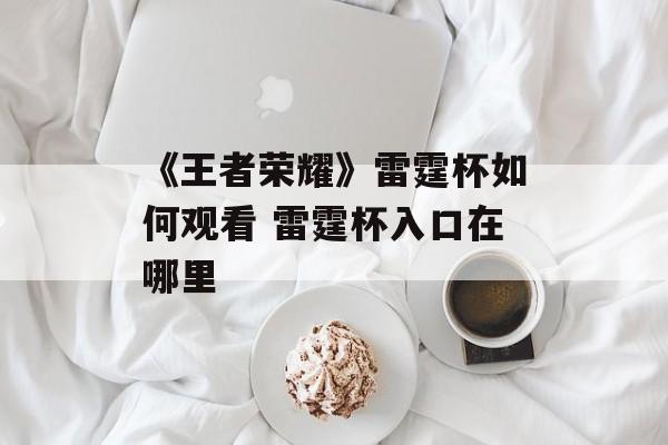 《王者荣耀》雷霆杯如何观看 雷霆杯入口在哪里