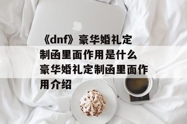 《dnf》豪华婚礼定制函里面作用是什么 豪华婚礼定制函里面作用介绍