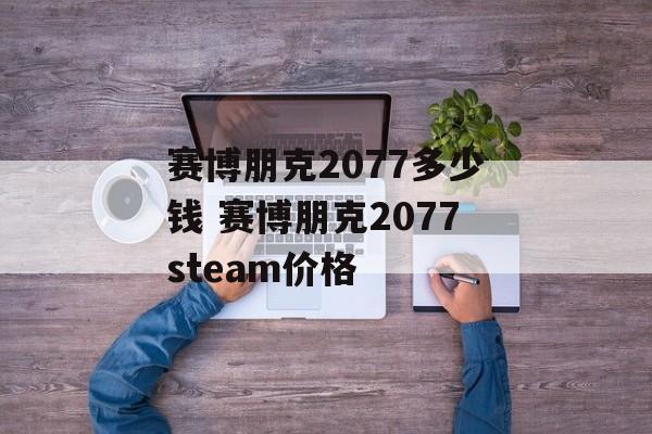 赛博朋克2077多少钱 赛博朋克2077steam价格