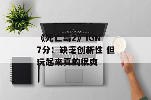 《死亡岛2》IGN 7分：缺乏创新性 但玩起来真的很爽