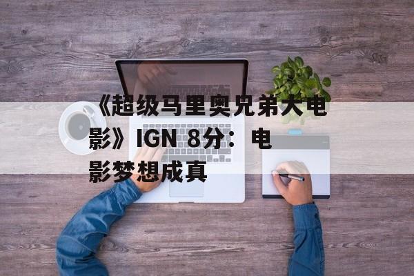 《超级马里奥兄弟大电影》IGN 8分：电影梦想成真