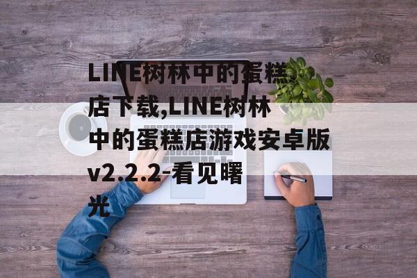 LINE树林中的蛋糕店下载,LINE树林中的蛋糕店游戏安卓版v2.2.2-看见曙光