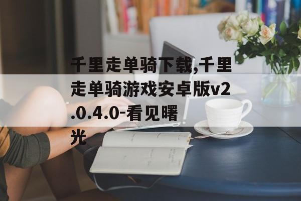 千里走单骑下载,千里走单骑游戏安卓版v2.0.4.0-看见曙光