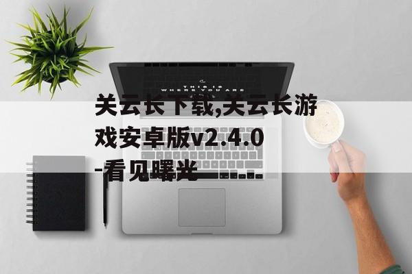 关云长下载,关云长游戏安卓版v2.4.0-看见曙光