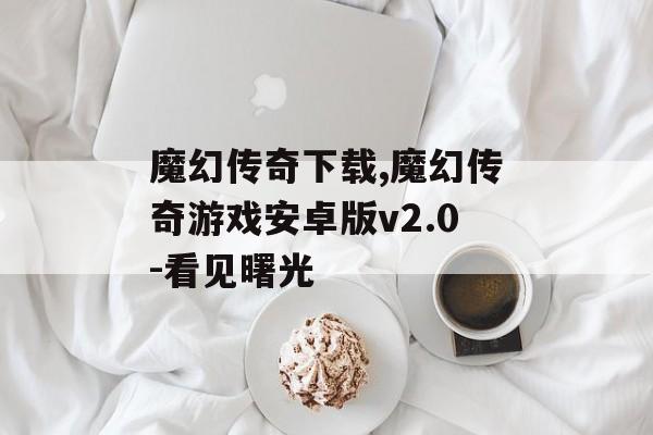 魔幻传奇下载,魔幻传奇游戏安卓版v2.0-看见曙光
