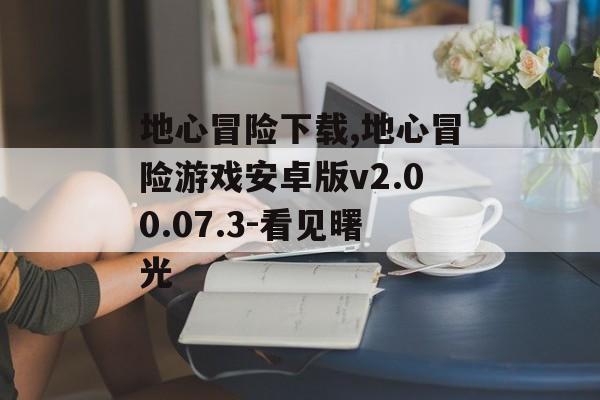 地心冒险下载,地心冒险游戏安卓版v2.00.07.3-看见曙光