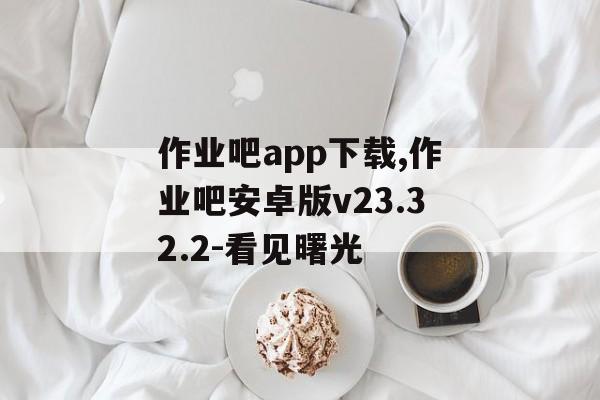 作业吧app下载,作业吧安卓版v23.32.2-看见曙光