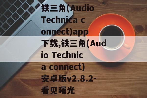 铁三角(Audio Technica connect)app下载,铁三角(Audio Technica connect)安卓版v2.8.2-看见曙光