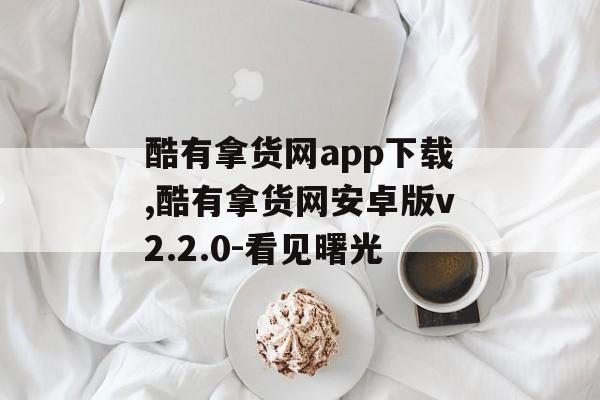 酷有拿货网app下载,酷有拿货网安卓版v2.2.0-看见曙光