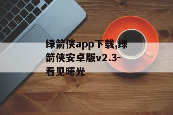 绿箭侠app下载,绿箭侠安卓版v2.3-看见曙光