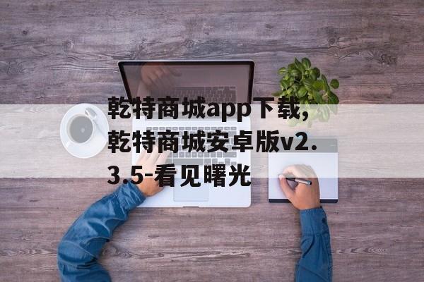 乾特商城app下载,乾特商城安卓版v2.3.5-看见曙光