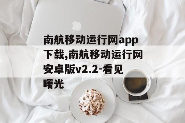 南航移动运行网app下载,南航移动运行网安卓版v2.2-看见曙光