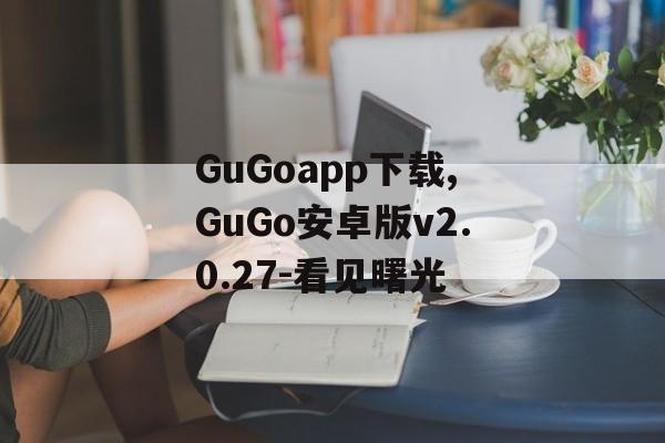 GuGoapp下载,GuGo安卓版v2.0.27-看见曙光