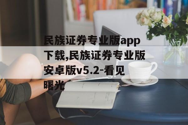 民族证券专业版app下载,民族证券专业版安卓版v5.2-看见曙光