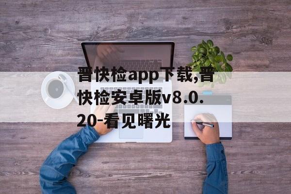 晋快检app下载,晋快检安卓版v8.0.20-看见曙光