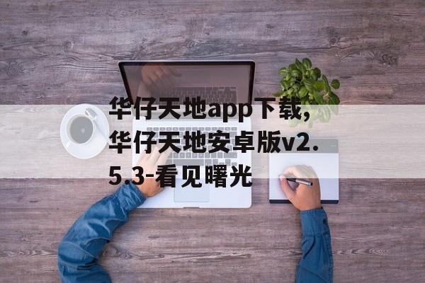 华仔天地app下载,华仔天地安卓版v2.5.3-看见曙光