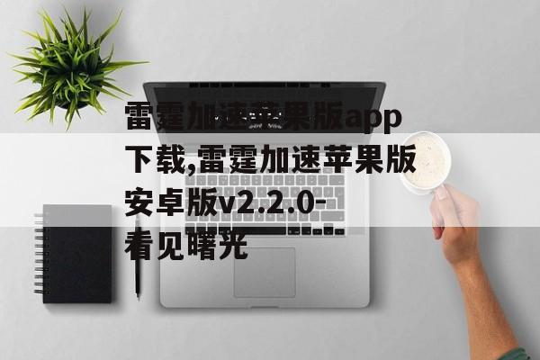 雷霆加速苹果版app下载,雷霆加速苹果版安卓版v2.2.0-看见曙光