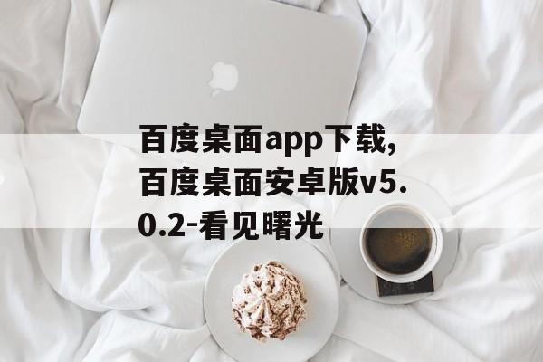 百度桌面app下载,百度桌面安卓版v5.0.2-看见曙光