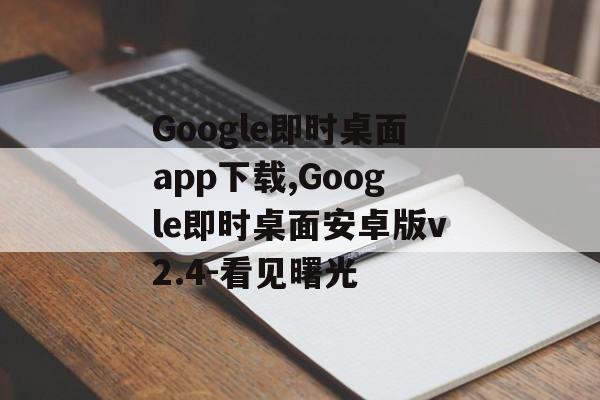 Google即时桌面app下载,Google即时桌面安卓版v2.4-看见曙光