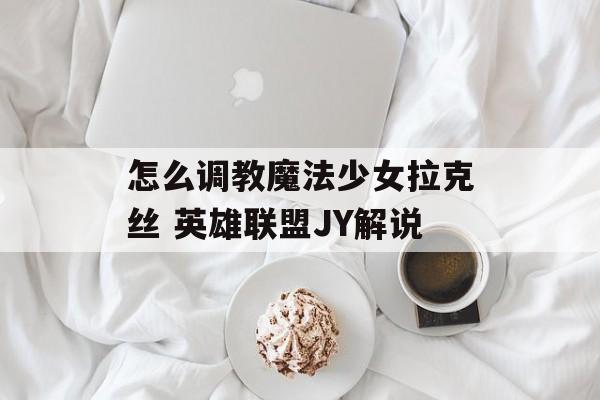 怎么调教魔法少女拉克丝 英雄联盟JY解说