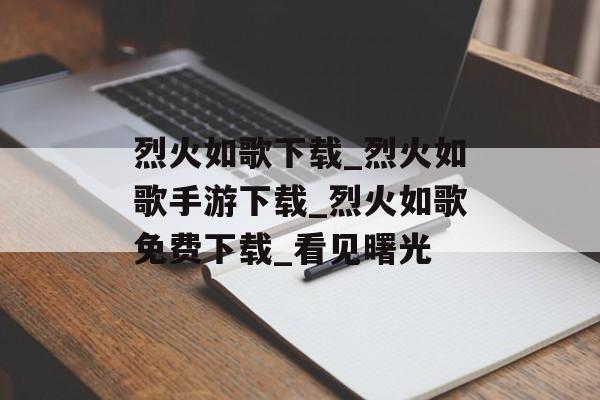 烈火如歌下载_烈火如歌手游下载_烈火如歌免费下载_看见曙光