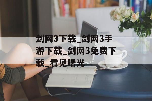 剑网3下载_剑网3手游下载_剑网3免费下载_看见曙光