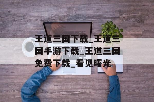 王道三国下载_王道三国手游下载_王道三国免费下载_看见曙光