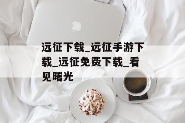 远征下载_远征手游下载_远征免费下载_看见曙光