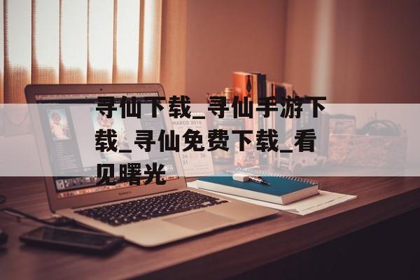 寻仙下载_寻仙手游下载_寻仙免费下载_看见曙光