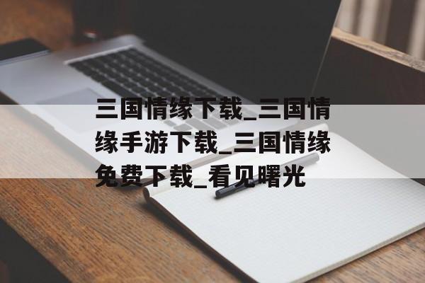 三国情缘下载_三国情缘手游下载_三国情缘免费下载_看见曙光