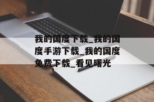 我的国度下载_我的国度手游下载_我的国度免费下载_看见曙光