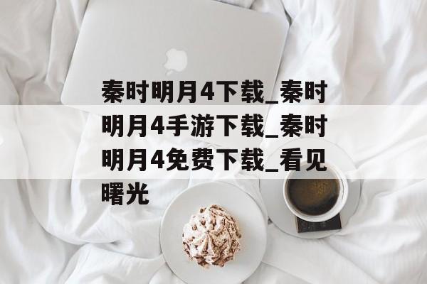 秦时明月4下载_秦时明月4手游下载_秦时明月4免费下载_看见曙光